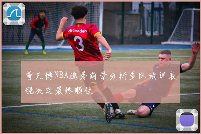曾凡博NBA选秀前景分析多队试训表现决定最终顺位
