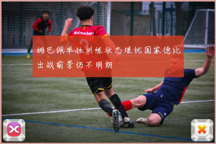 姆巴佩单独训练状态堪忧国家德比出战前景仍不明朗