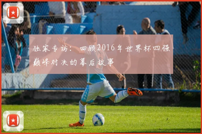 独家专访：回顾2016年世界杯四强巅峰对决的幕后故事