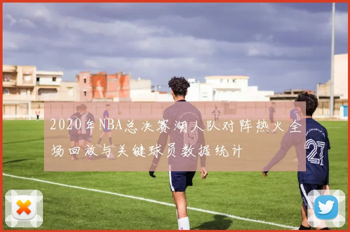 2020年NBA总决赛湖人队对阵热火全场回放与关键球员数据统计