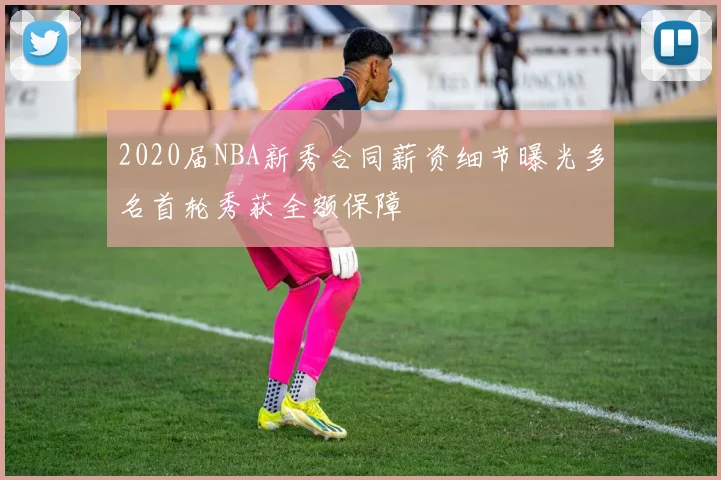 2020届NBA新秀合同薪资细节曝光多名首轮秀获全额保障