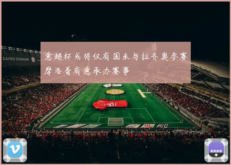 意超杯或将仅有国米与拉齐奥参赛摩洛哥有意承办赛事