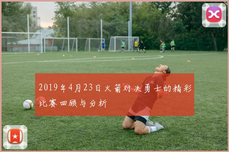 2019年4月23日火箭对决勇士的精彩比赛回顾与分析