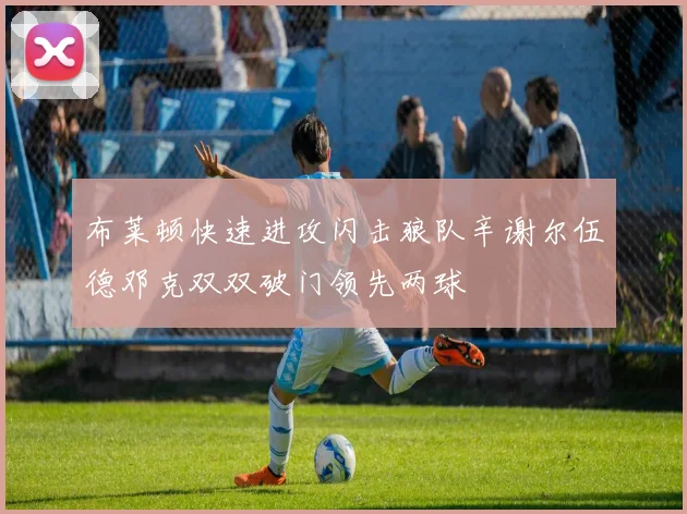 布莱顿快速进攻闪击狼队辛谢尔伍德邓克双双破门领先两球