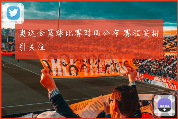 奥运会篮球比赛时间公布 赛程安排引关注