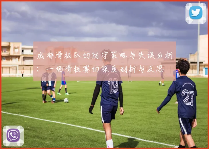 成都滑板队的防守策略与失误分析：一场滑板赛的深度剖析与反思