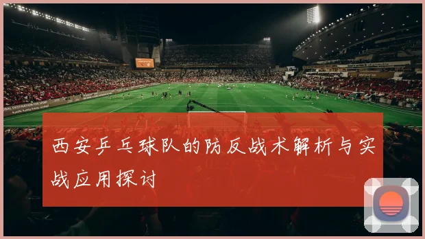 西安乒乓球队的防反战术解析与实战应用探讨
