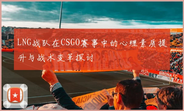 LNG战队在CSGO赛事中的心理素质提升与战术变革探讨